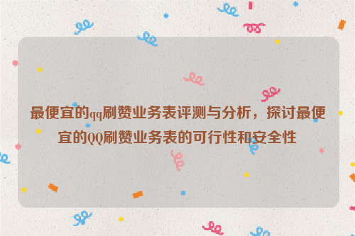 最便宜的qq刷赞业务表评测与分析，探讨最便宜的QQ刷赞业务表的可行性和安全性