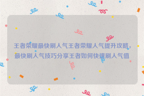 王者荣耀最快刷人气王者荣耀人气提升攻略，最快刷人气技巧分享王者如何快速刷人气值