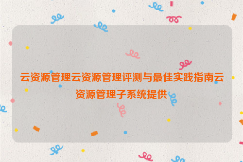 云资源管理云资源管理评测与最佳实践指南云资源管理子系统提供