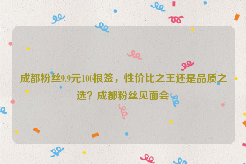 成都粉丝9.9元100根签，性价比之王还是品质之选？成都粉丝见面会