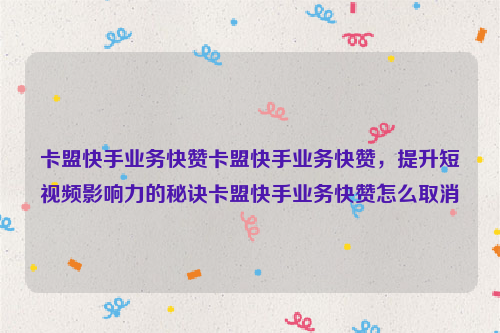 卡盟快手业务快赞卡盟快手业务快赞，提升短视频影响力的秘诀卡盟快手业务快赞怎么取消