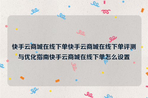 快手云商城在线下单快手云商城在线下单评测与优化指南快手云商城在线下单怎么设置