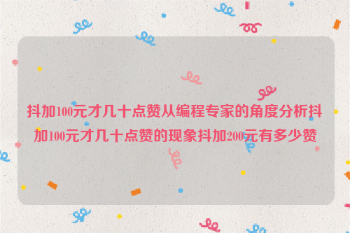 抖加100元才几十点赞从编程专家的角度分析抖加100元才几十点赞的现象抖加200元有多少赞