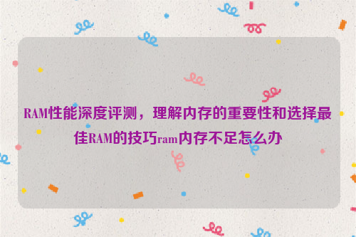 RAM性能深度评测，理解内存的重要性和选择最佳RAM的技巧ram内存不足怎么办