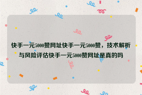 快手一元5000赞网址快手一元5000赞，技术解析与风险评估快手一元5000赞网址是真的吗