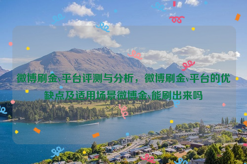 微博刷金v平台评测与分析，微博刷金v平台的优缺点及适用场景微博金v能刷出来吗