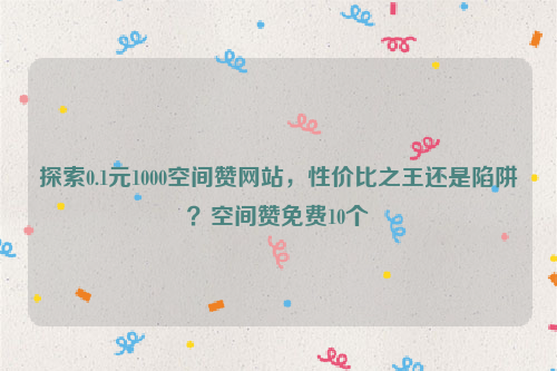 探索0.1元1000空间赞网站，性价比之王还是陷阱？空间赞免费10个