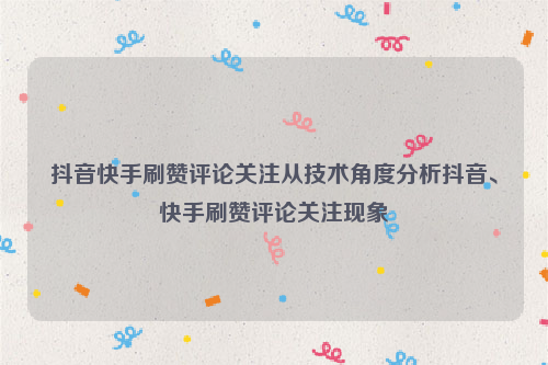 抖音快手刷赞评论关注从技术角度分析抖音、快手刷赞评论关注现象