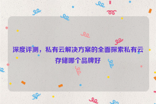 深度评测，私有云解决方案的全面探索私有云存储哪个品牌好