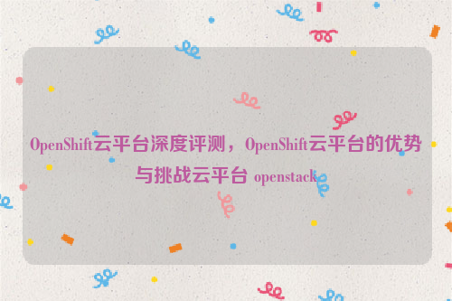 OpenShift云平台深度评测，OpenShift云平台的优势与挑战云平台 openstack