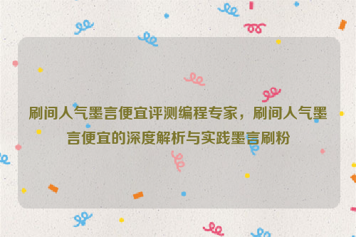 刷间人气墨言便宜评测编程专家，刷间人气墨言便宜的深度解析与实践墨言刷粉