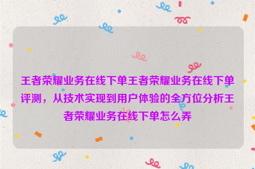 王者荣耀业务在线下单王者荣耀业务在线下单评测，从技术实现到用户体验的全方位分析王者荣耀业务在线下单怎么弄