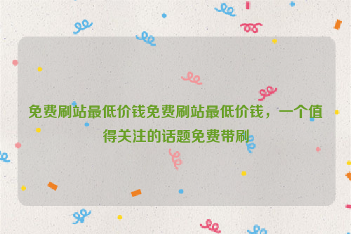 免费刷站最低价钱免费刷站最低价钱，一个值得关注的话题免费带刷