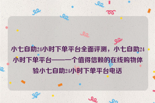 小七自助24小时下单平台全面评测，小七自助24小时下单平台——一个值得信赖的在线购物体验小七自助24小时下单平台电话