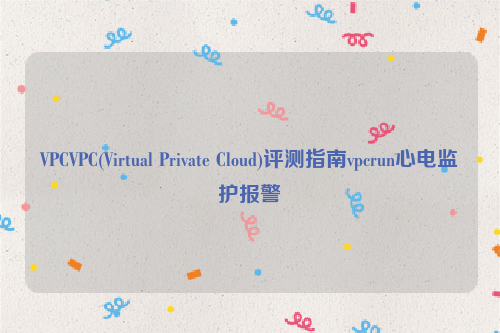 VPCVPC(Virtual Private Cloud)评测指南vpcrun心电监护报警