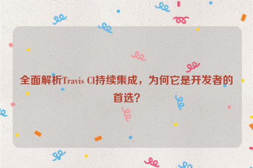 全面解析Travis CI持续集成，为何它是开发者的首选？