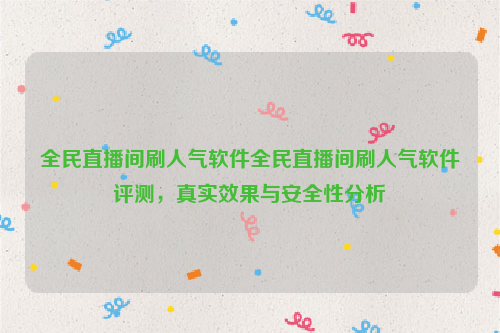 全民直播间刷人气软件全民直播间刷人气软件评测，真实效果与安全性分析