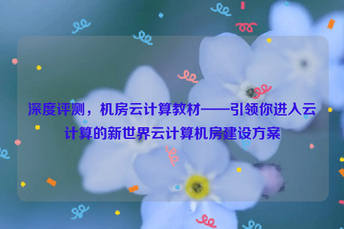 深度评测，机房云计算教材——引领你进入云计算的新世界云计算机房建设方案