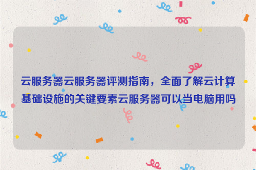 云服务器云服务器评测指南，全面了解云计算基础设施的关键要素云服务器可以当电脑用吗