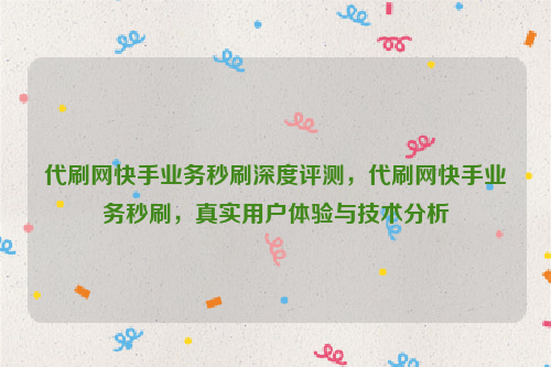 代刷网快手业务秒刷深度评测，代刷网快手业务秒刷，真实用户体验与技术分析