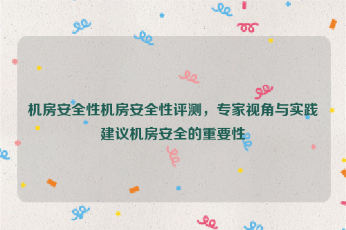 机房安全性机房安全性评测，专家视角与实践建议机房安全的重要性