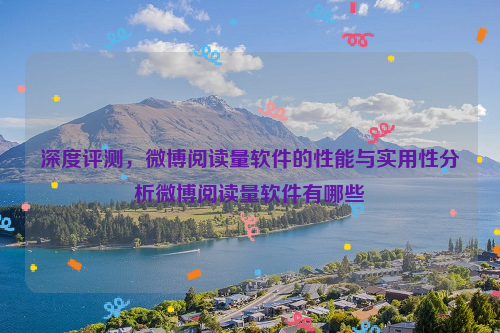 深度评测，微博阅读量软件的性能与实用性分析微博阅读量软件有哪些