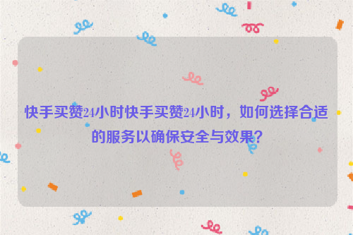 快手买赞24小时快手买赞24小时，如何选择合适的服务以确保安全与效果？