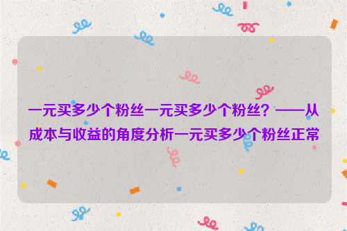 一元买多少个粉丝一元买多少个粉丝？——从成本与收益的角度分析一元买多少个粉丝正常