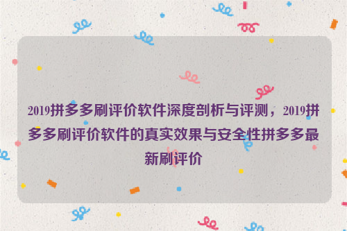 2019拼多多刷评价软件深度剖析与评测，2019拼多多刷评价软件的真实效果与安全性拼多多最新刷评价