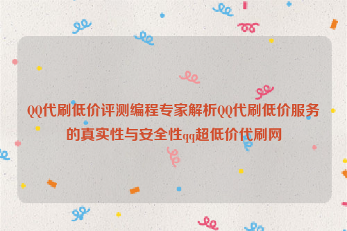 QQ代刷低价评测编程专家解析QQ代刷低价服务的真实性与安全性qq超低价代刷网