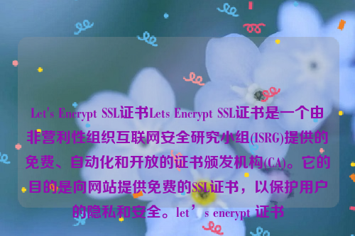 Let's Encrypt SSL证书Lets Encrypt SSL证书是一个由非营利性组织互联网安全研究小组(ISRG)提供的免费、自动化和开放的证书颁发机构(CA)。它的目的是向网站提供免费的SSL证书，以保护用户的隐私和安全。let’s encrypt 证书