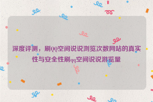 深度评测，刷QQ空间说说浏览次数网站的真实性与安全性刷qq空间说说游览量