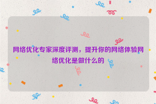 网络优化专家深度评测，提升你的网络体验网络优化是做什么的