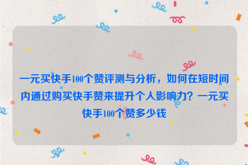 一元买快手100个赞评测与分析，如何在短时间内通过购买快手赞来提升个人影响力？一元买快手100个赞多少钱