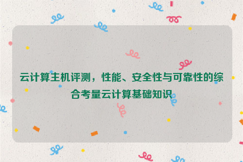 云计算主机评测，性能、安全性与可靠性的综合考量云计算基础知识