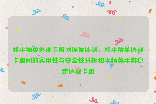 和平精英透视卡盟网深度评测，和平精英透视卡盟网的实用性与安全性分析和平精英手游稳定透视卡盟