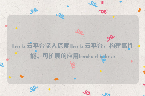 Heroku云平台深入探索Heroku云平台，构建高性能、可扩展的应用heroku cloudreve