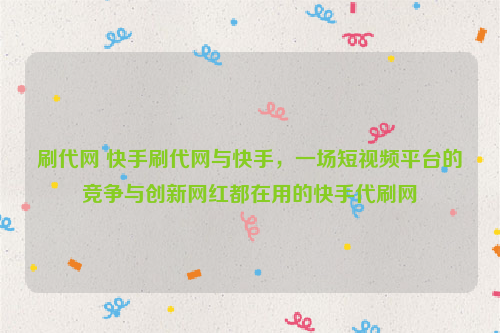 刷代网 快手刷代网与快手，一场短视频平台的竞争与创新网红都在用的快手代刷网