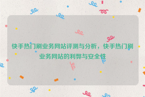 快手热门刷业务网站评测与分析，快手热门刷业务网站的利弊与安全性