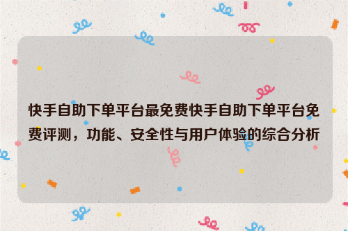 快手自助下单平台最免费快手自助下单平台免费评测，功能、安全性与用户体验的综合分析