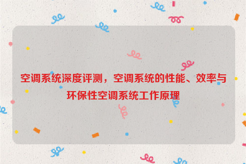 空调系统深度评测，空调系统的性能、效率与环保性空调系统工作原理