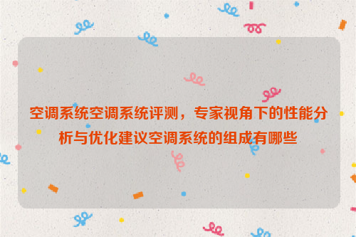 空调系统空调系统评测，专家视角下的性能分析与优化建议空调系统的组成有哪些