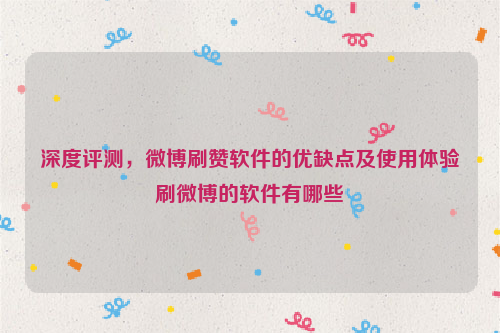 深度评测，微博刷赞软件的优缺点及使用体验刷微博的软件有哪些