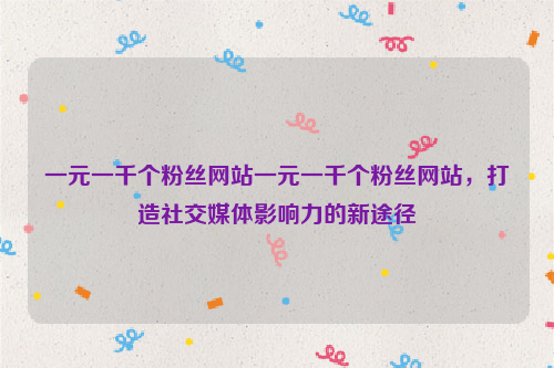 一元一千个粉丝网站一元一千个粉丝网站，打造社交媒体影响力的新途径