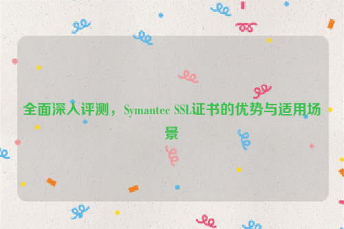 全面深入评测，Symantec SSL证书的优势与适用场景