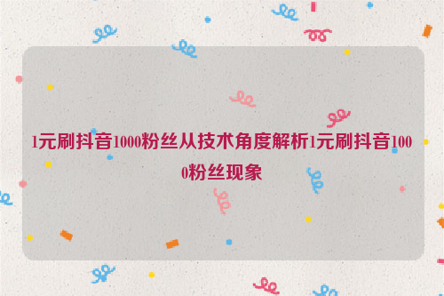 1元刷抖音1000粉丝从技术角度解析1元刷抖音1000粉丝现象