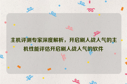 主机评测专家深度解析，开启刷人战人气的主机性能评估开启刷人战人气的软件