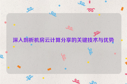 深入剖析机房云计算分享的关键技术与优势