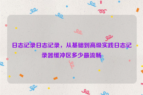 日志记录日志记录，从基础到高级实践日志记录器缓冲区多少最流畅