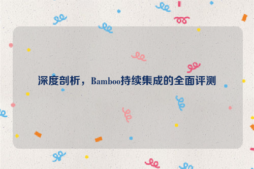 深度剖析，Bamboo持续集成的全面评测